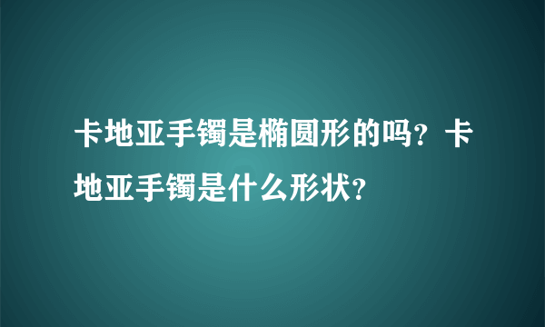 卡地亚手镯是椭圆形的吗？卡地亚手镯是什么形状？