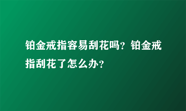 铂金戒指容易刮花吗？铂金戒指刮花了怎么办？