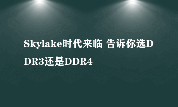 Skylake时代来临 告诉你选DDR3还是DDR4