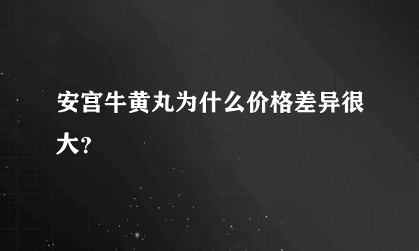 安宫牛黄丸为什么价格差异很大？