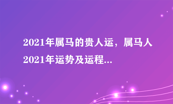 2021年属马的贵人运，属马人2021年运势及运程每月运程