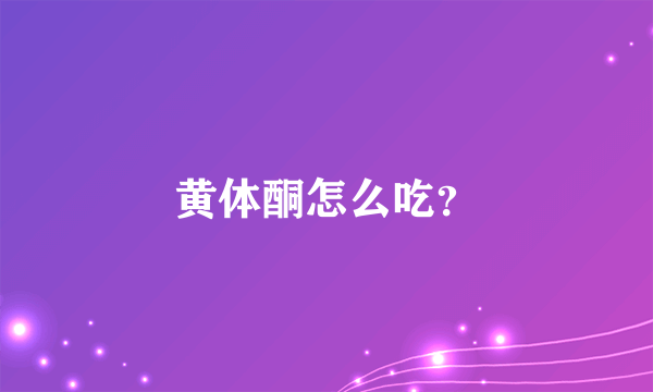 黄体酮怎么吃？