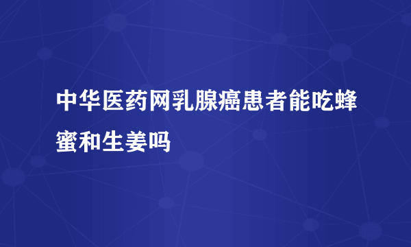 中华医药网乳腺癌患者能吃蜂蜜和生姜吗