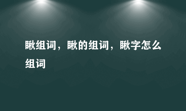 瞅组词，瞅的组词，瞅字怎么组词