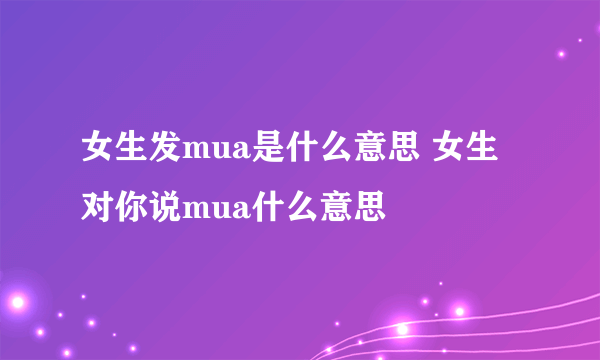 女生发mua是什么意思 女生对你说mua什么意思