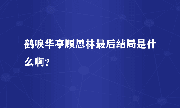 鹤唳华亭顾思林最后结局是什么啊？