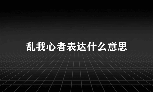 乱我心者表达什么意思