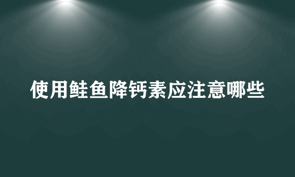 使用鲑鱼降钙素应注意哪些