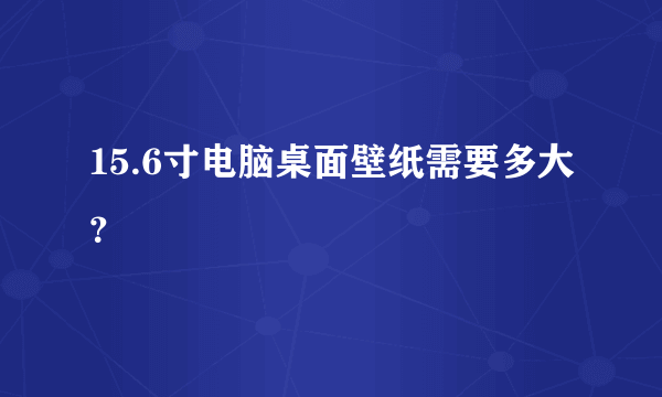 15.6寸电脑桌面壁纸需要多大？