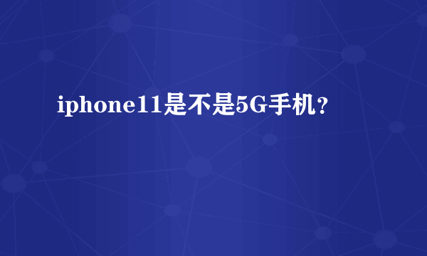 iphone11是不是5G手机？