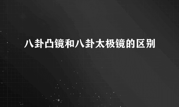 八卦凸镜和八卦太极镜的区别