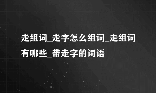 走组词_走字怎么组词_走组词有哪些_带走字的词语