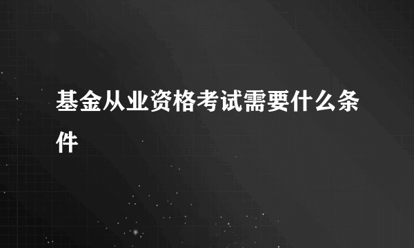 基金从业资格考试需要什么条件