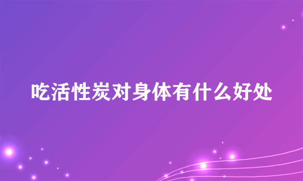 吃活性炭对身体有什么好处