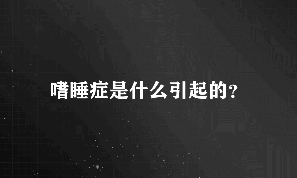 嗜睡症是什么引起的？