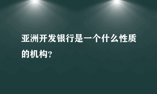 亚洲开发银行是一个什么性质的机构？