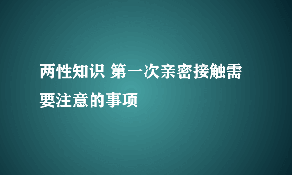 两性知识 第一次亲密接触需要注意的事项