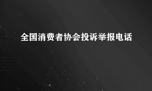 全国消费者协会投诉举报电话