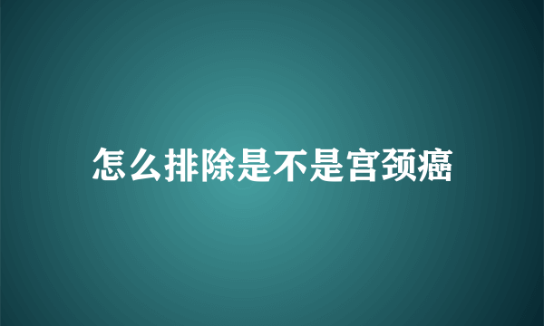 怎么排除是不是宫颈癌