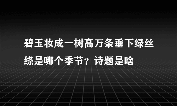 碧玉妆成一树高万条垂下绿丝绦是哪个季节？诗题是啥