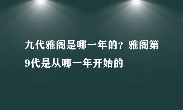 九代雅阁是哪一年的？雅阁第9代是从哪一年开始的