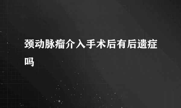 颈动脉瘤介入手术后有后遗症吗