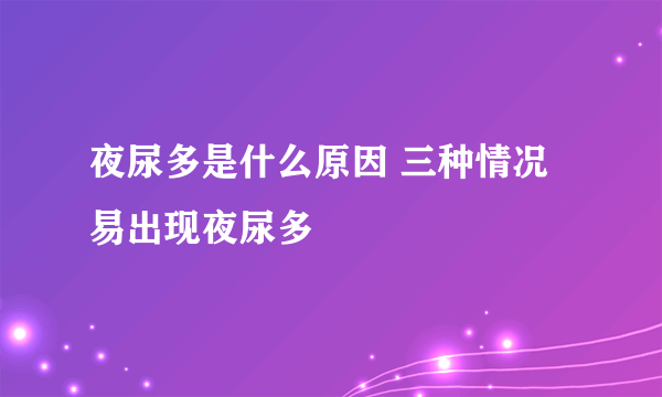 夜尿多是什么原因 三种情况易出现夜尿多