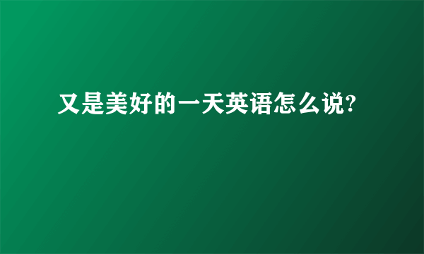 又是美好的一天英语怎么说?