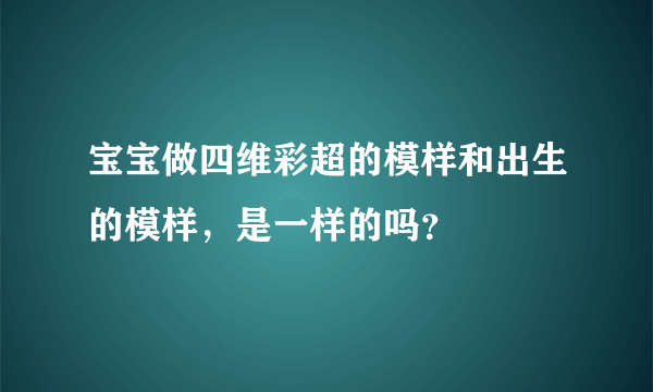 宝宝做四维彩超的模样和出生的模样，是一样的吗？