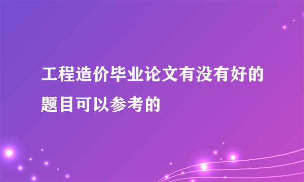 工程造价毕业论文有没有好的题目可以参考的