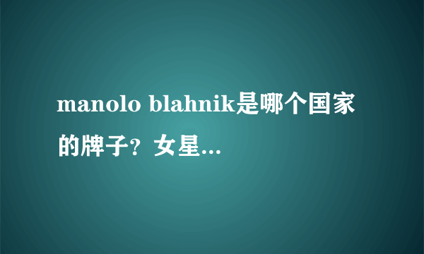 manolo blahnik是哪个国家的牌子？女星们的红毯指定用鞋