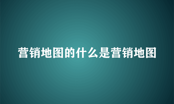 营销地图的什么是营销地图