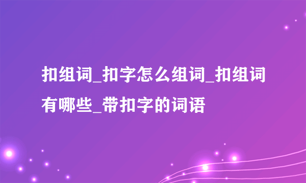 扣组词_扣字怎么组词_扣组词有哪些_带扣字的词语