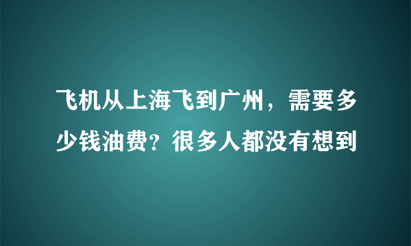 飞机从上海飞到广州，需要多少钱油费？很多人都没有想到