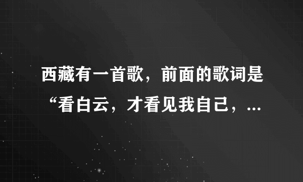 西藏有一首歌，前面的歌词是“看白云，才看见我自己，看山川...”谁能知道歌名啊，非常感谢！！！