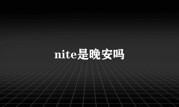 nite是晚安吗