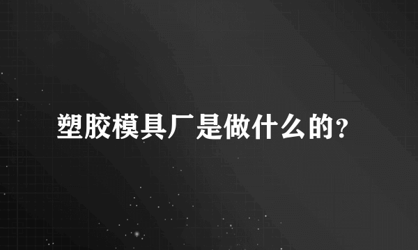 塑胶模具厂是做什么的？