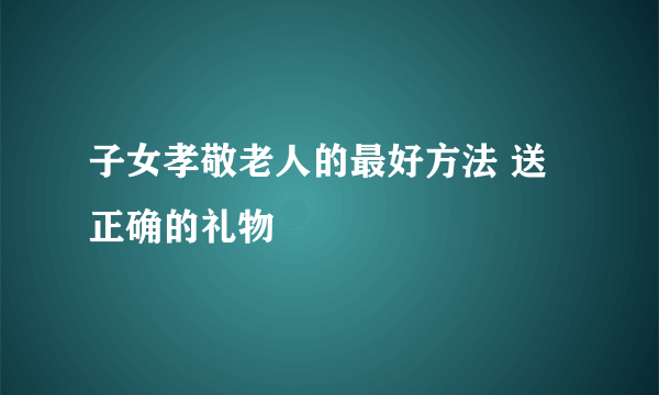 子女孝敬老人的最好方法 送正确的礼物