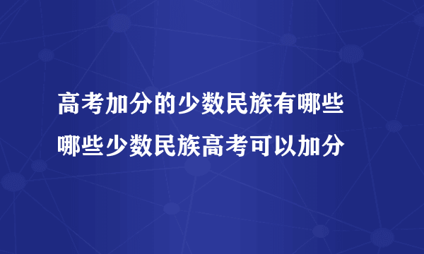 高考加分的少数民族有哪些 哪些少数民族高考可以加分