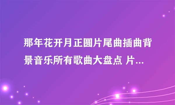 那年花开月正圆片尾曲插曲背景音乐所有歌曲大盘点 片头曲片尾曲分别叫什么