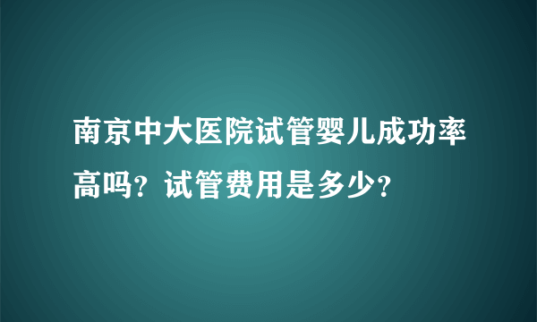 南京中大医院试管婴儿成功率高吗？试管费用是多少？