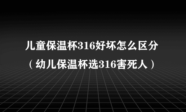 儿童保温杯316好坏怎么区分（幼儿保温杯选316害死人）