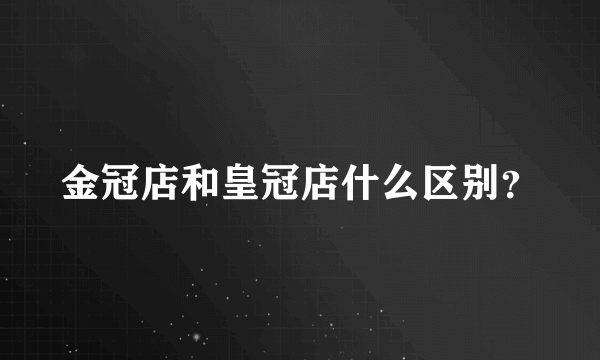 金冠店和皇冠店什么区别？