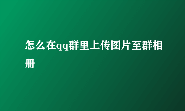 怎么在qq群里上传图片至群相册