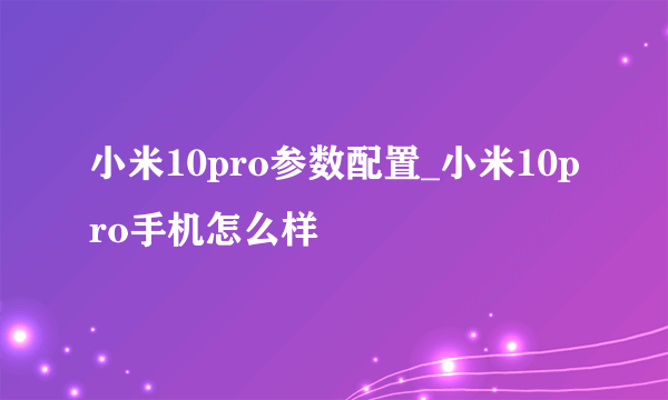 小米10pro参数配置_小米10pro手机怎么样