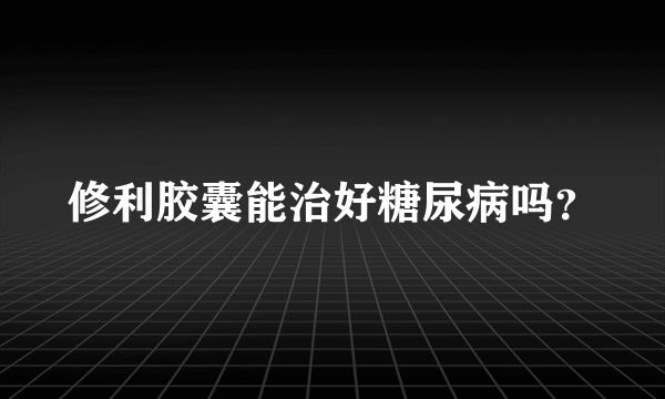 修利胶囊能治好糖尿病吗？