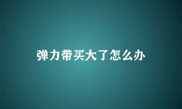 弹力带买大了怎么办