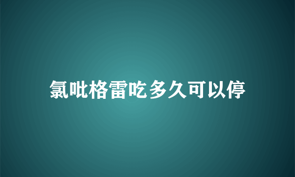 氯吡格雷吃多久可以停