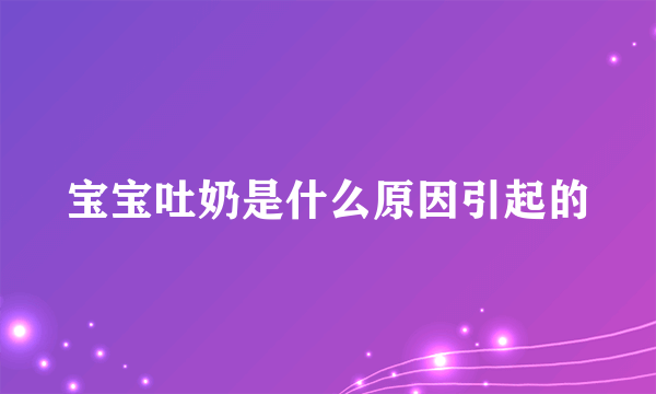 宝宝吐奶是什么原因引起的