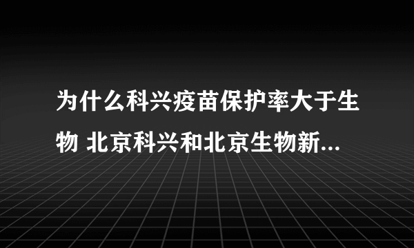 为什么科兴疫苗保护率大于生物 北京科兴和北京生物新冠疫苗有什么不同